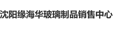 黄色视频好爽啊快把大鸡巴插进来沈阳缘海华玻璃制品销售中心